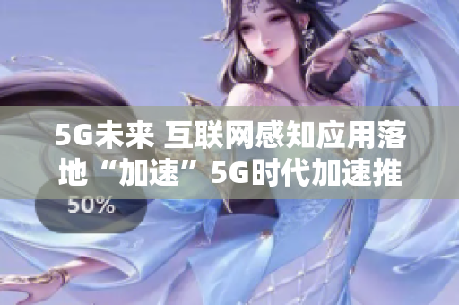 5G未来 互联网感知应用落地“加速”5G时代加速推广互联网感知应用