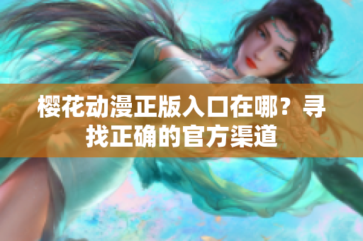 樱花动漫正版入口在哪？寻找正确的官方渠道