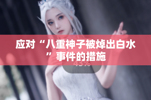 应对“八重神子被焯出白水”事件的措施