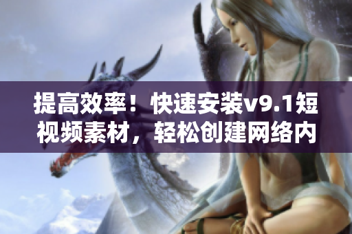 提高效率！快速安装v9.1短视频素材，轻松创建网络内容