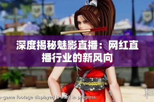 深度揭秘魅影直播：网红直播行业的新风向
