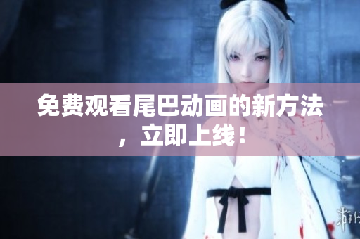 免费观看尾巴动画的新方法，立即上线！