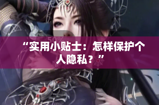 “实用小贴士：怎样保护个人隐私？”