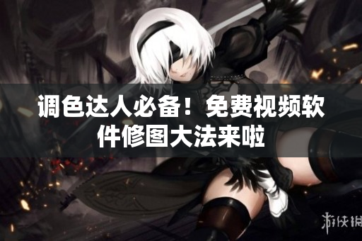 调色达人必备！免费视频软件修图大法来啦