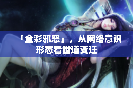 「全彩邪恶」，从网络意识形态看世道变迁