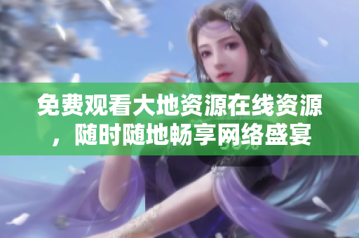 免费观看大地资源在线资源，随时随地畅享网络盛宴