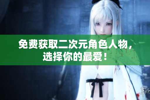 免费获取二次元角色人物，选择你的最爱！