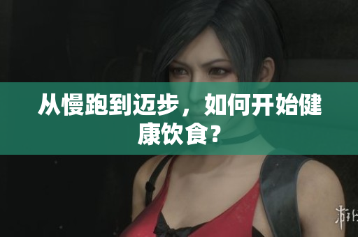 从慢跑到迈步，如何开始健康饮食？