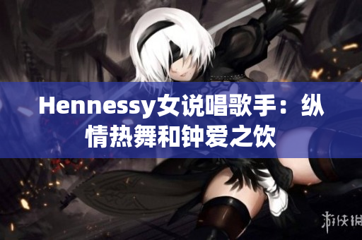 Hennessy女说唱歌手：纵情热舞和钟爱之饮