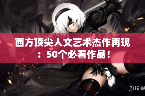 西方顶尖人文艺术杰作再现：50个必看作品！