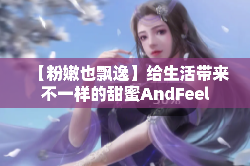 【粉嫩也飘逸】给生活带来不一样的甜蜜AndFeel