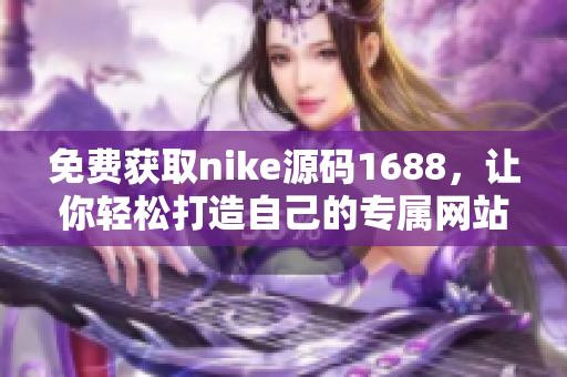 免费获取nike源码1688，让你轻松打造自己的专属网站
