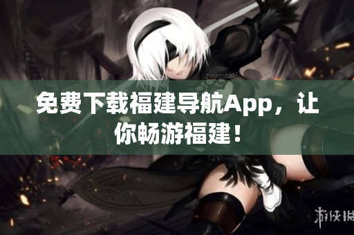免费下载福建导航App，让你畅游福建！