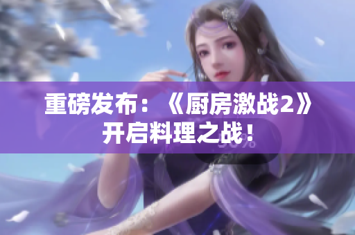 重磅发布：《厨房激战2》开启料理之战！