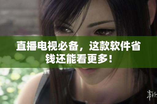 直播电视必备，这款软件省钱还能看更多！