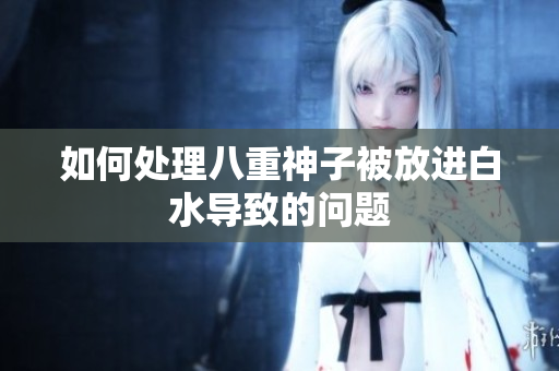 如何处理八重神子被放进白水导致的问题