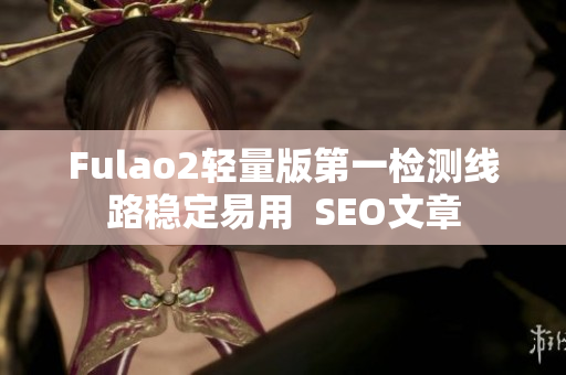 Fulao2轻量版第一检测线路稳定易用  SEO文章