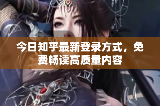 今日知乎最新登录方式，免费畅读高质量内容