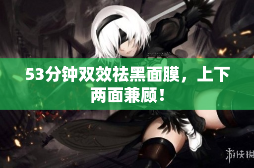 53分钟双效祛黑面膜，上下两面兼顾！