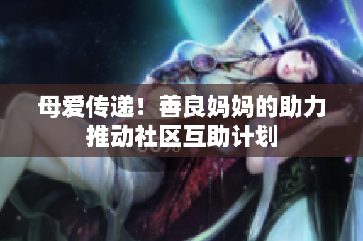母爱传递！善良妈妈的助力推动社区互助计划