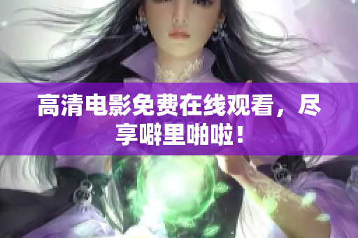 高清电影免费在线观看，尽享噼里啪啦！