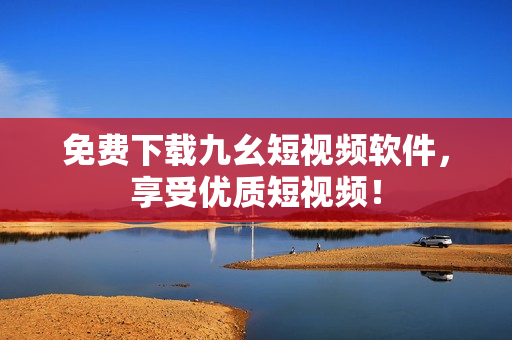 免费下载九幺短视频软件，享受优质短视频！