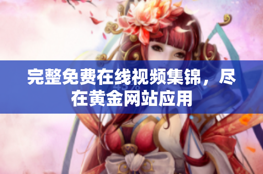 完整免费在线视频集锦，尽在黄金网站应用