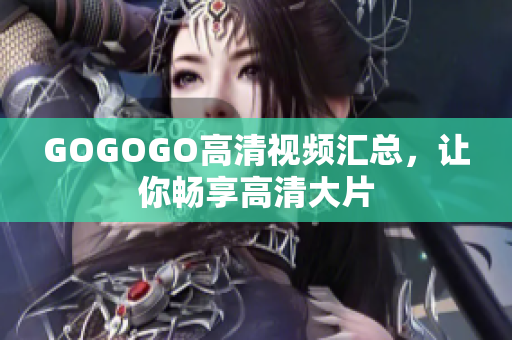 GOGOGO高清视频汇总，让你畅享高清大片