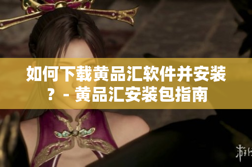 如何下载黄品汇软件并安装？- 黄品汇安装包指南