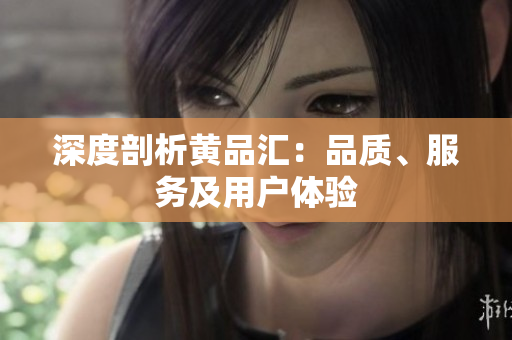 深度剖析黄品汇：品质、服务及用户体验