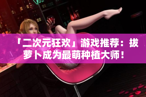 「二次元狂欢」游戏推荐：拔萝卜成为最萌种植大师！