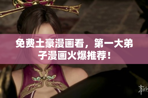 免费土豪漫画看，第一大弟子漫画火爆推荐！