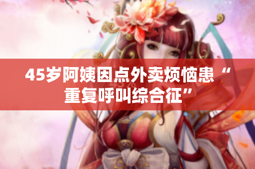 45岁阿姨因点外卖烦恼患“重复呼叫综合征”