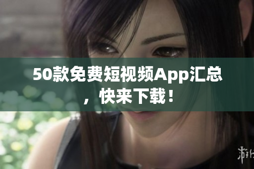 50款免费短视频App汇总，快来下载！