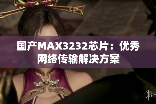 国产MAX3232芯片：优秀网络传输解决方案