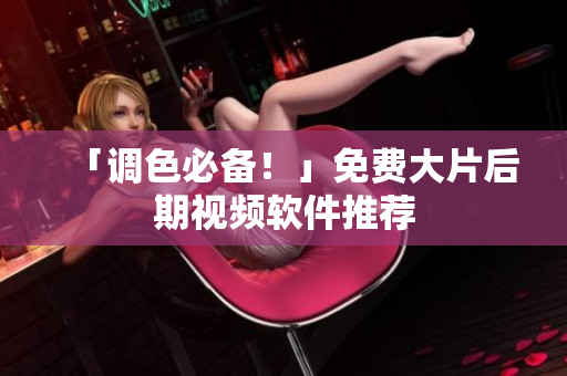 「调色必备！」免费大片后期视频软件推荐