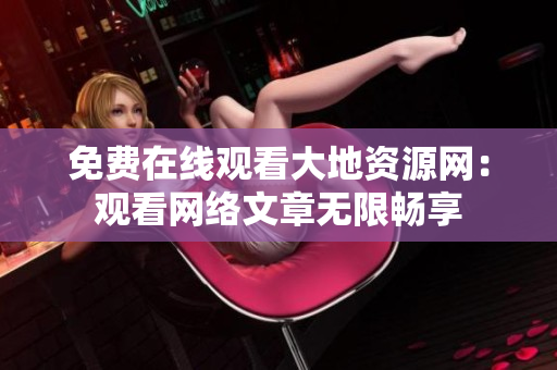 免费在线观看大地资源网：观看网络文章无限畅享