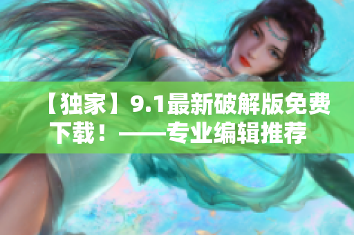 【独家】9.1最新破解版免费下载！——专业编辑推荐