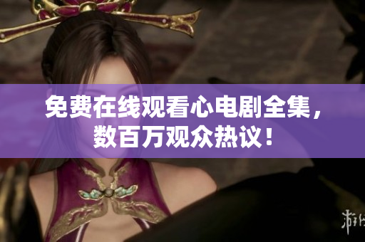 免费在线观看心电剧全集，数百万观众热议！