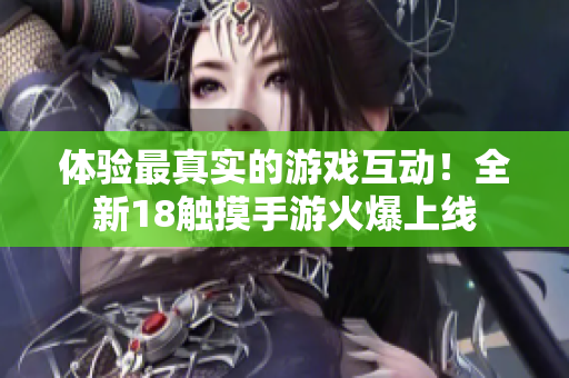 体验最真实的游戏互动！全新18触摸手游火爆上线