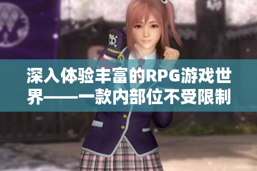 深入体验丰富的RPG游戏世界——一款内部位不受限制的手游