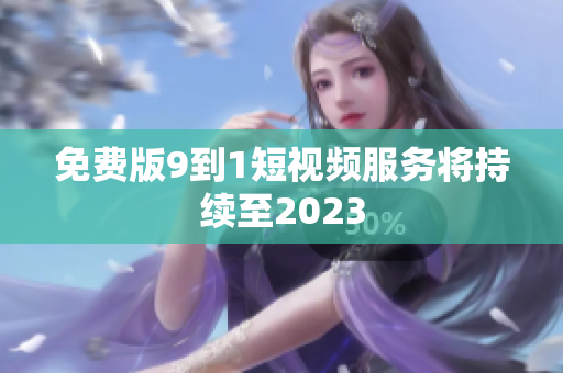 免费版9到1短视频服务将持续至2023