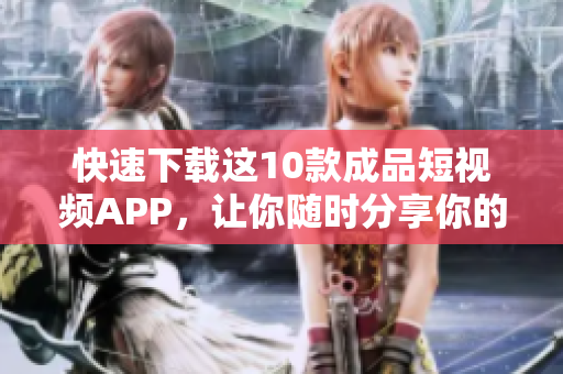 快速下载这10款成品短视频APP，让你随时分享你的生活点滴