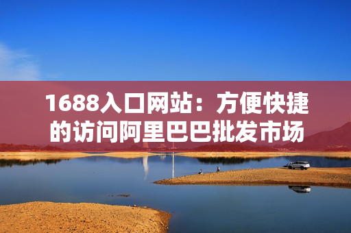1688入口网站：方便快捷的访问阿里巴巴批发市场