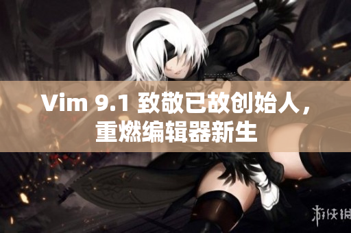 Vim 9.1 致敬已故创始人，重燃编辑器新生