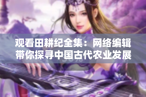 观看田耕纪全集：网络编辑带你探寻中国古代农业发展