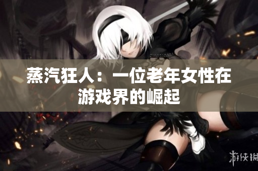蒸汽狂人：一位老年女性在游戏界的崛起