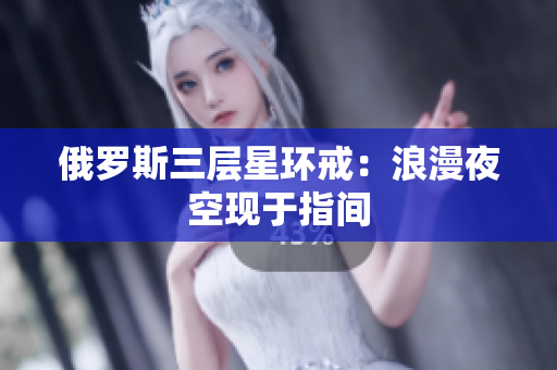 俄罗斯三层星环戒：浪漫夜空现于指间