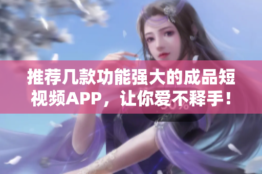 推荐几款功能强大的成品短视频APP，让你爱不释手！