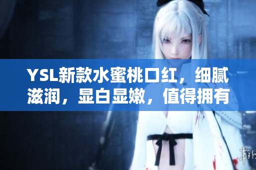 YSL新款水蜜桃口红，细腻滋润，显白显嫩，值得拥有！